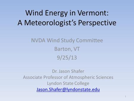 Wind Energy in Vermont: A Meteorologist’s Perspective NVDA Wind Study Committee Barton, VT 9/25/13 1 Dr. Jason Shafer Associate Professor of Atmospheric.