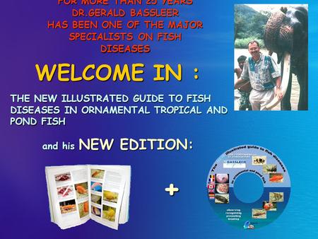 FOR MORE THAN 25 YEARS DR.GERALD BASSLEER HAS BEEN ONE OF THE MAJOR SPECIALISTS ON FISH DISEASES WELCOME IN : THE NEW ILLUSTRATED GUIDE TO FISH DISEASES.