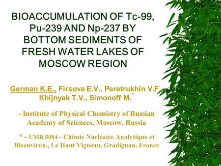 BIOACCUMULATION OF Tc-99, Pu-239 AND Np-237 BY BOTTOM SEDIMENTS OF FRESH WATER LAKES OF MOSCOW REGION German K.E., Firsova E.V., Peretrukhin V.F., Khijnyak.