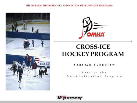 CROSS-ICE HOCKEY PROGRAM P R O G R A M O V E R V I E W P a r t o f t h e O M H A I n i t i a t i o n P r o g r a m THE ONTARIO MINOR HOCKEY ASSOCIATION.