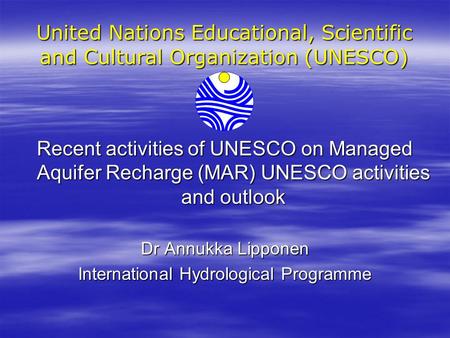 United Nations Educational, Scientific and Cultural Organization (UNESCO) Recent activities of UNESCO on Managed Aquifer Recharge (MAR) UNESCO activities.