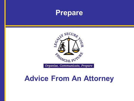 Prepare Advice From An Attorney. Name of Facilitator, Title, Organization Name of Attorney Legally Secure Your Financial Future: Organize, Communicate,