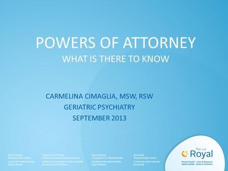 POWERS OF ATTORNEY WHAT IS THERE TO KNOW CARMELINA CIMAGLIA, MSW, RSW GERIATRIC PSYCHIATRY SEPTEMBER 2013.