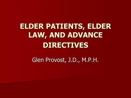 ELDER PATIENTS, ELDER LAW, AND ADVANCE DIRECTIVES Glen Provost, J.D., M.P.H.