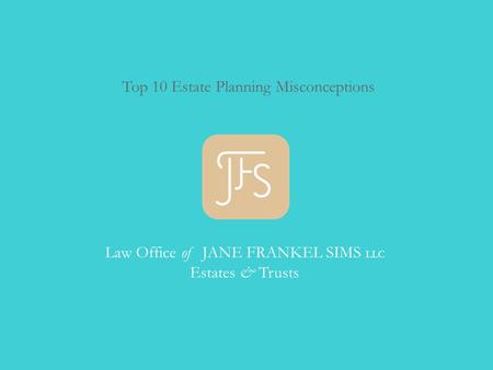 Top 10 Estate Planning Misconceptions Law Office of JANE FRANKEL SIMS LLC Estates & Trusts.