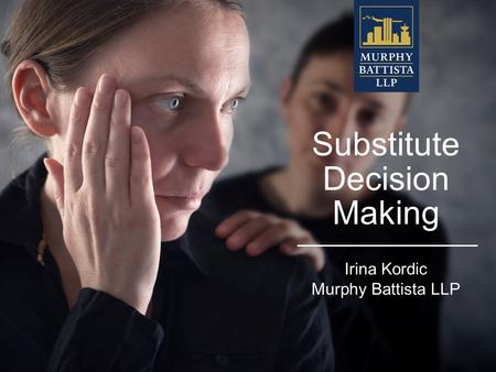 Substitute Decision Making Irina Kordic Murphy Battista LLP.