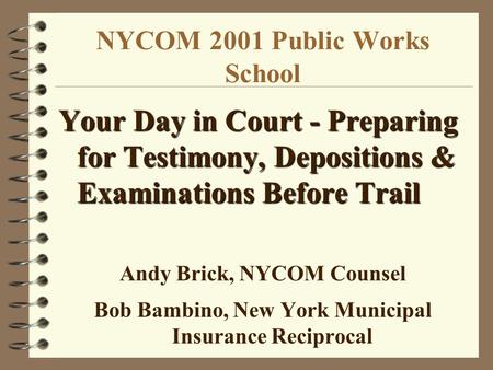 NYCOM 2001 Public Works School Your Day in Court - Preparing for Testimony, Depositions & Examinations Before Trail Andy Brick, NYCOM Counsel Bob Bambino,