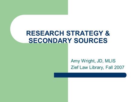 RESEARCH STRATEGY & SECONDARY SOURCES Amy Wright, JD, MLIS Zief Law Library, Fall 2007.