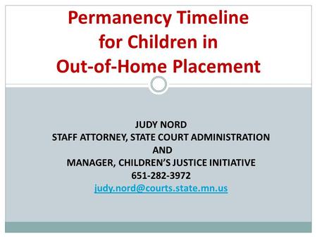 JUDY NORD STAFF ATTORNEY, STATE COURT ADMINISTRATION AND MANAGER, CHILDREN’S JUSTICE INITIATIVE 651-282-3972 Permanency Timeline.