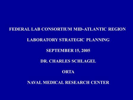 FEDERAL LAB CONSORTIUM MID-ATLANTIC REGION LABORATORY STRATEGIC PLANNING SEPTEMBER 15, 2005 DR. CHARLES SCHLAGEL ORTA NAVAL MEDICAL RESEARCH CENTER.