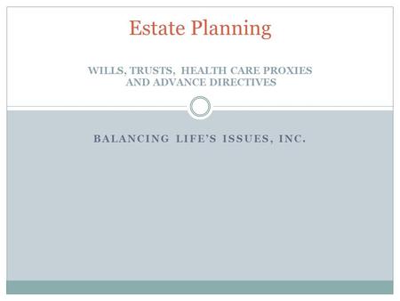 Estate Planning WILLS, TRUSTS, HEALTH CARE PROXIES AND ADVANCE DIRECTIVES BALANCING LIFE’S ISSUES, INC.