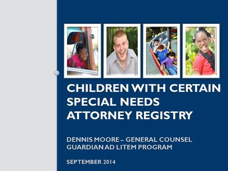 CHILDREN WITH CERTAIN SPECIAL NEEDS ATTORNEY REGISTRY DENNIS MOORE – GENERAL COUNSEL GUARDIAN AD LITEM PROGRAM SEPTEMBER 2014.