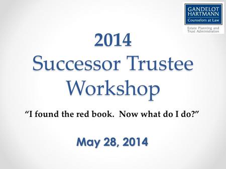 2014 Successor Trustee Workshop “I found the red book. Now what do I do?” May 28, 2014.