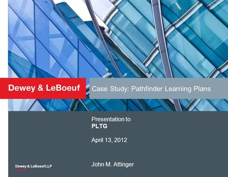 Dewey & LeBoeuf LLP dl.com Case Study: Pathfinder Learning Plans Presentation to PLTG April 13, 2012 John M. Attinger.