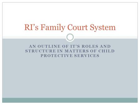 AN OUTLINE OF IT’S ROLES AND STRUCTURE IN MATTERS OF CHILD PROTECTIVE SERVICES RI’s Family Court System.