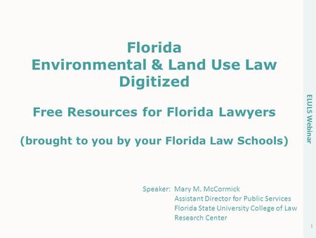 ELULS Webinar 1 Florida Environmental & Land Use Law Digitized Free Resources for Florida Lawyers (brought to you by your Florida Law Schools) Speaker: