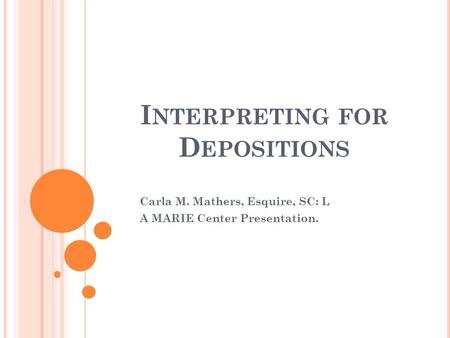 I NTERPRETING FOR D EPOSITIONS Carla M. Mathers, Esquire, SC: L A MARIE Center Presentation.