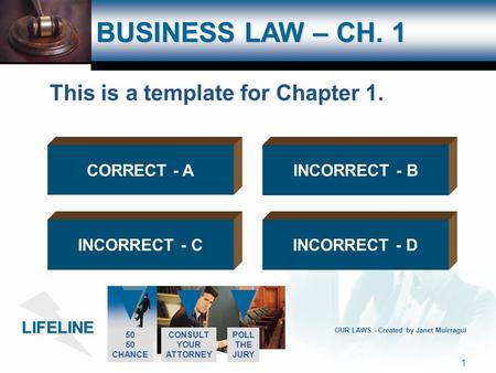 LIFELINE 50 CHANCE CONSULT YOUR ATTORNEY POLL THE JURY 1 OUR LAWS - Created by Janet Muirragui BUSINESS LAW – CH. 1 CORRECT - AINCORRECT - B INCORRECT.