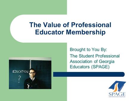 The Value of Professional Educator Membership Brought to You By: The Student Professional Association of Georgia Educators (SPAGE)