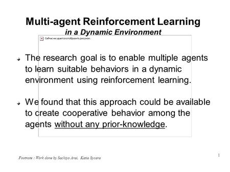 1 Multi-agent Reinforcement Learning in a Dynamic Environment The research goal is to enable multiple agents to learn suitable behaviors in a dynamic environment.