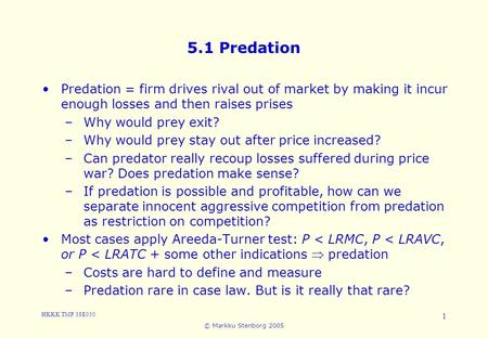 HKKK TMP 38E050 © Markku Stenborg 2005 1 5.1 Predation Predation = firm drives rival out of market by making it incur enough losses and then raises prises.