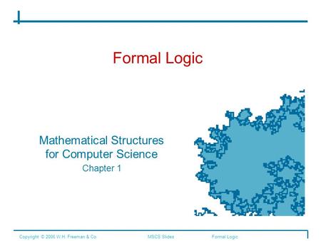 Formal Logic Mathematical Structures for Computer Science Chapter 1 Copyright © 2006 W.H. Freeman & Co.MSCS SlidesFormal Logic.