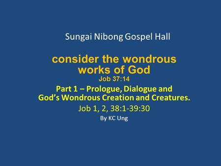 Sungai Nibong Gospel Hall consider the wondrous works of God Job 37:14 Part 1 – Prologue, Dialogue and God’s Wondrous Creation and Creatures. Job 1, 2,