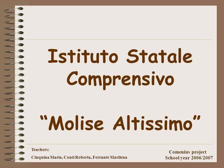 Teachers: Cinquina Maria, Conti Roberta, Ferrante Marilena Comenius project School year 2006/2007 Istituto Statale Comprensivo “Molise Altissimo”