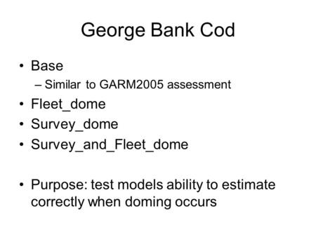 George Bank Cod Base –Similar to GARM2005 assessment Fleet_dome Survey_dome Survey_and_Fleet_dome Purpose: test models ability to estimate correctly when.