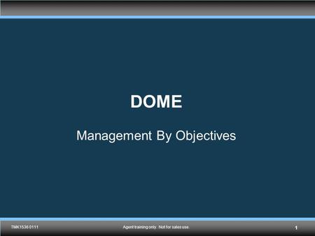 TMK1536 0111Agent training only. Not for sales use. DOME Management By Objectives TMK1536 0111Agent training only. Not for sales use. 1.