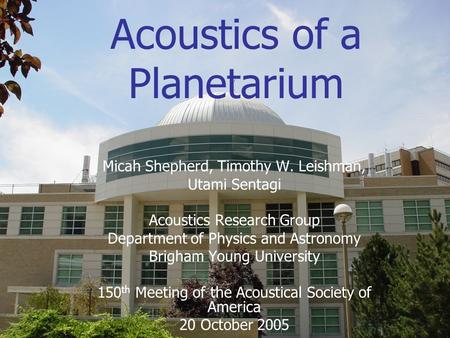 Acoustics of a Planetarium Micah Shepherd, Timothy W. Leishman, Utami Sentagi Acoustics Research Group Department of Physics and Astronomy Brigham Young.