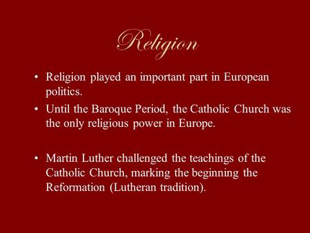 Religion Religion played an important part in European politics. Until the Baroque Period, the Catholic Church was the only religious power in Europe.