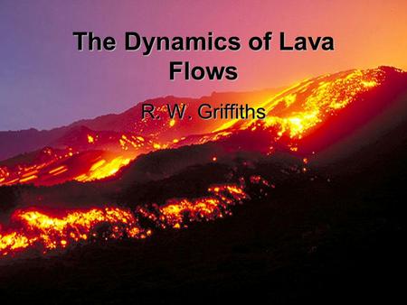 The Dynamics of Lava Flows R. W. Griffiths. Outline Motivation and Methods Flow without Cooling –Viscous Flow –Viscoplastic Flow Flow with Cooling Summary.