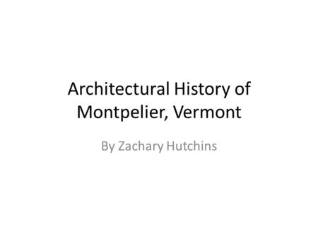 Architectural History of Montpelier, Vermont By Zachary Hutchins.