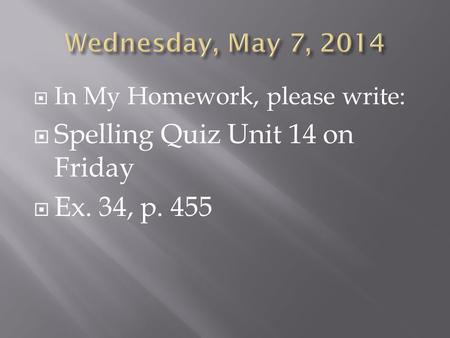  In My Homework, please write:  Spelling Quiz Unit 14 on Friday  Ex. 34, p. 455.