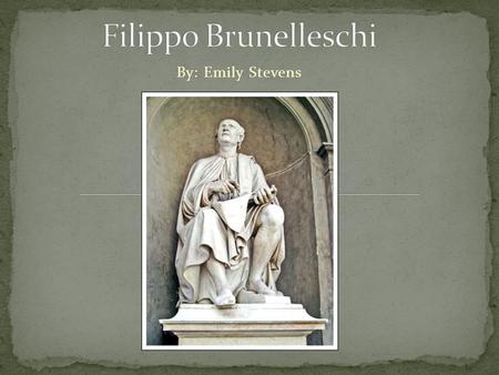 By: Emily Stevens. Florence, Italy is where Filippo Brunelleschi was born and raised. His father was a lawyer, and made sure his son had the appropriate.