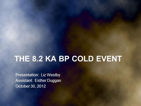 THE 8.2 KA BP COLD EVENT Presentation: Liz Westby Assistant: Esther Duggan October 30, 2012.