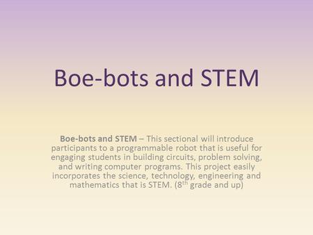 Boe-bots and STEM Boe-bots and STEM – This sectional will introduce participants to a programmable robot that is useful for engaging students in building.