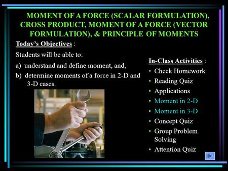 MOMENT OF A FORCE (SCALAR FORMULATION), CROSS PRODUCT, MOMENT OF A FORCE (VECTOR FORMULATION), & PRINCIPLE OF MOMENTS Today’s Objectives : Students will.