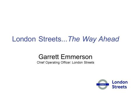 London Streets...The Way Ahead Garrett Emmerson Chief Operating Officer: London Streets.