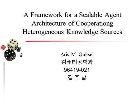 A Framework for a Scalable Agent Architecture of Cooperationg Heterogeneous Knowledge Sources Aris M. Ouksel 컴퓨터공학과 96419-021 김 주 남.