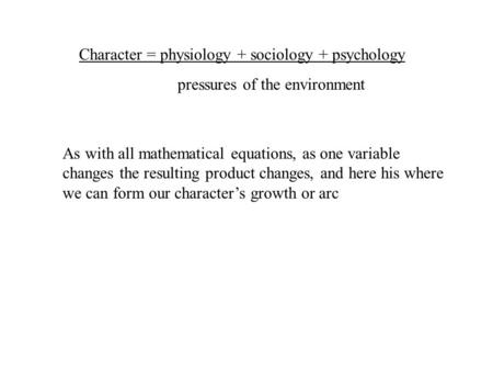 Character = physiology + sociology + psychology pressures of the environment As with all mathematical equations, as one variable changes the resulting.