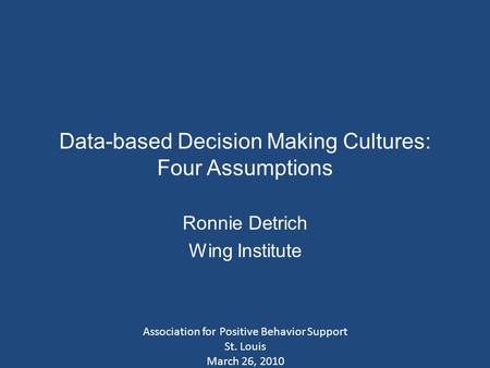 Data-based Decision Making Cultures: Four Assumptions Ronnie Detrich Wing Institute Association for Positive Behavior Support St. Louis March 26, 2010.