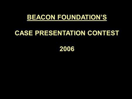 BEACON FOUNDATION’S CASE PRESENTATION CONTEST 2006.