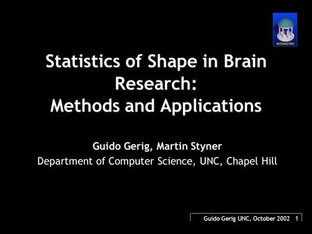 Guido Gerig UNC, October 2002 1 Statistics of Shape in Brain Research: Methods and Applications Guido Gerig, Martin Styner Department of Computer Science,