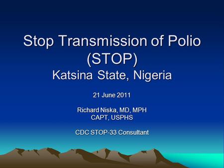 Stop Transmission of Polio (STOP) Katsina State, Nigeria 21 June 2011 Richard Niska, MD, MPH CAPT, USPHS CDC STOP-33 Consultant.