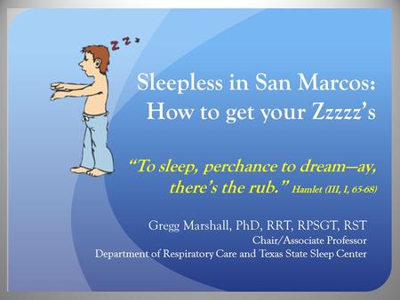 Sleepless in San Marcos: How to get your Zzzzz’s “To sleep, perchance to dream—ay, there’s the rub.” Hamlet (III, I, 65-68) Gregg Marshall, PhD, RRT, RPSGT,