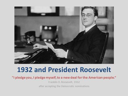 1932 and President Roosevelt I pledge you, I pledge myself, to a new deal for the American people.” Franklin D. Roosevelt, 1932 after accepting the Democratic.