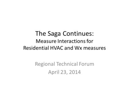 The Saga Continues: Measure Interactions for Residential HVAC and Wx measures Regional Technical Forum April 23, 2014.