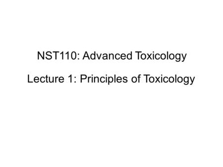 NST110: Advanced Toxicology Lecture 1: Principles of Toxicology.